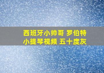 西班牙小帅哥 罗伯特小提琴视频 五十度灰